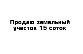 Продаю земельный участок 15 соток